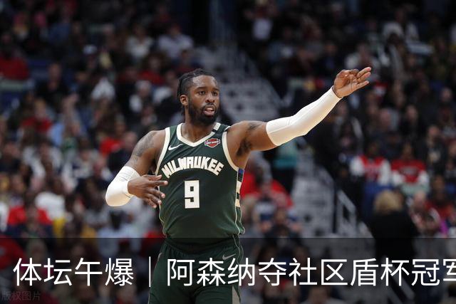体坛午爆｜阿森纳夺社区盾杯冠军，热身赛中国男篮今晚迎战新西兰