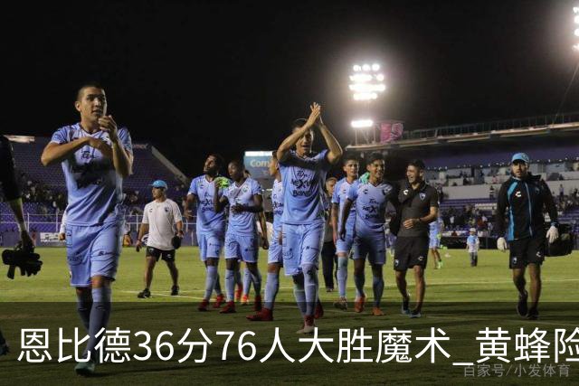 恩比德36分76人大胜魔术 黄蜂险胜马刺止6连败