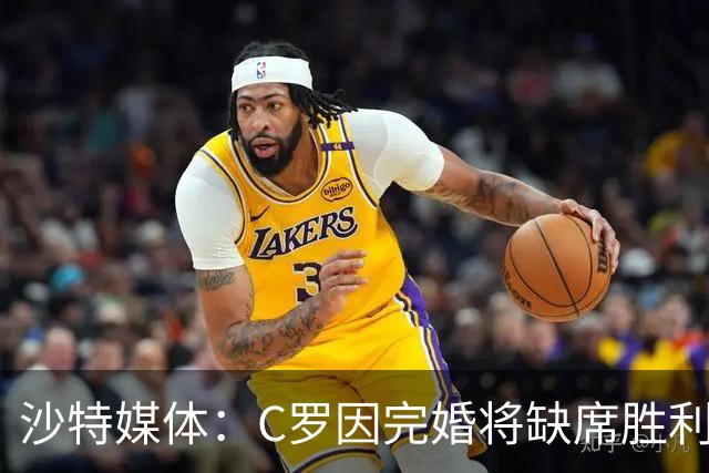 沙特媒体：C罗因完婚将缺席胜利新赛季前两场比赛