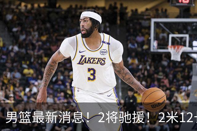 男篮最新消息！2将驰援！2米12长人可替代王少杰，朱芳雨留后手，焦泊乔17分回暖